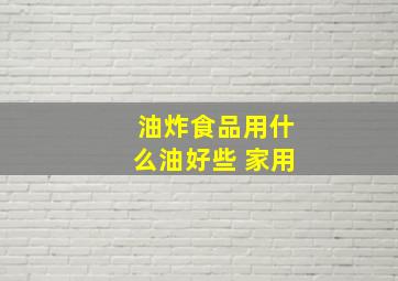 油炸食品用什么油好些 家用